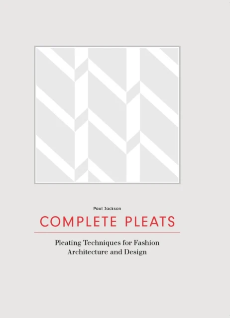 Complete Pleats: Pleating Techniques for Fashion, Architecture an